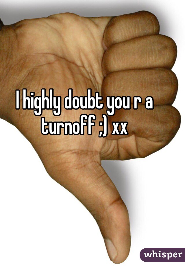 I highly doubt you r a turnoff ;) xx