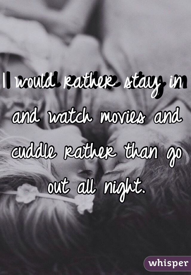 I would rather stay in and watch movies and cuddle rather than go out all night. 