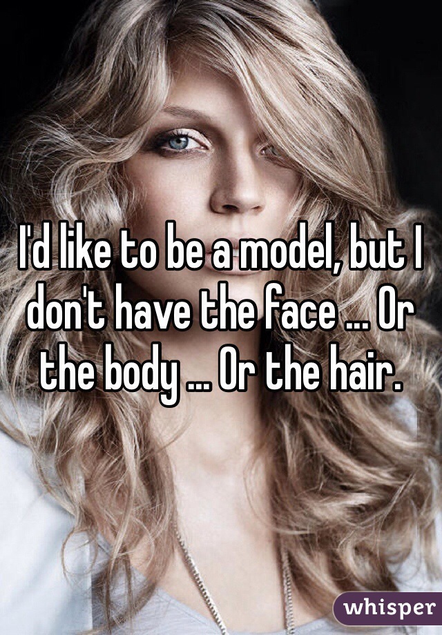 I'd like to be a model, but I don't have the face ... Or the body ... Or the hair.