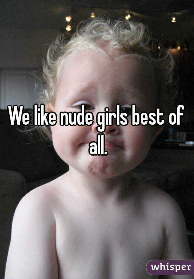 We like nude girls best of all.