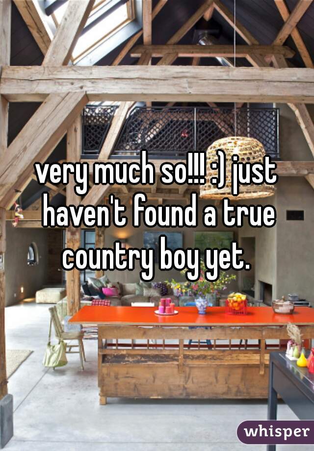 very much so!!! :) just haven't found a true country boy yet. 