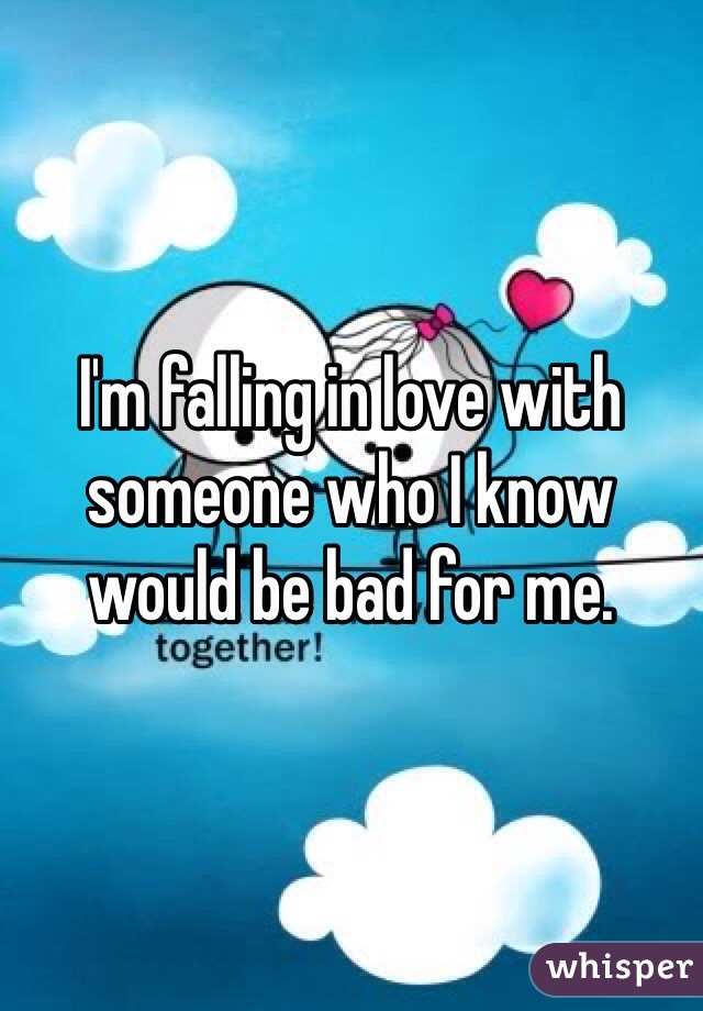 I'm falling in love with someone who I know would be bad for me.