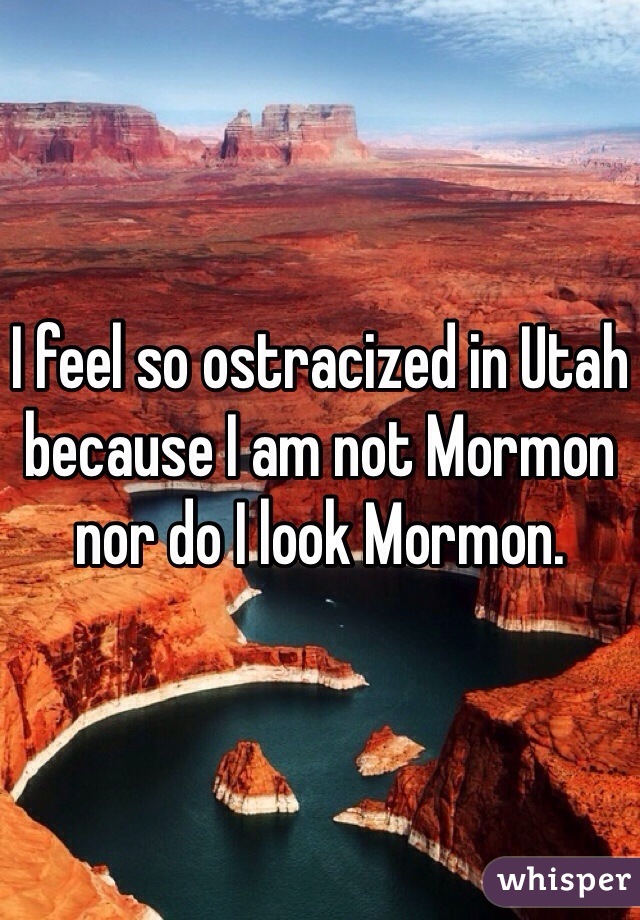 I feel so ostracized in Utah because I am not Mormon nor do I look Mormon.