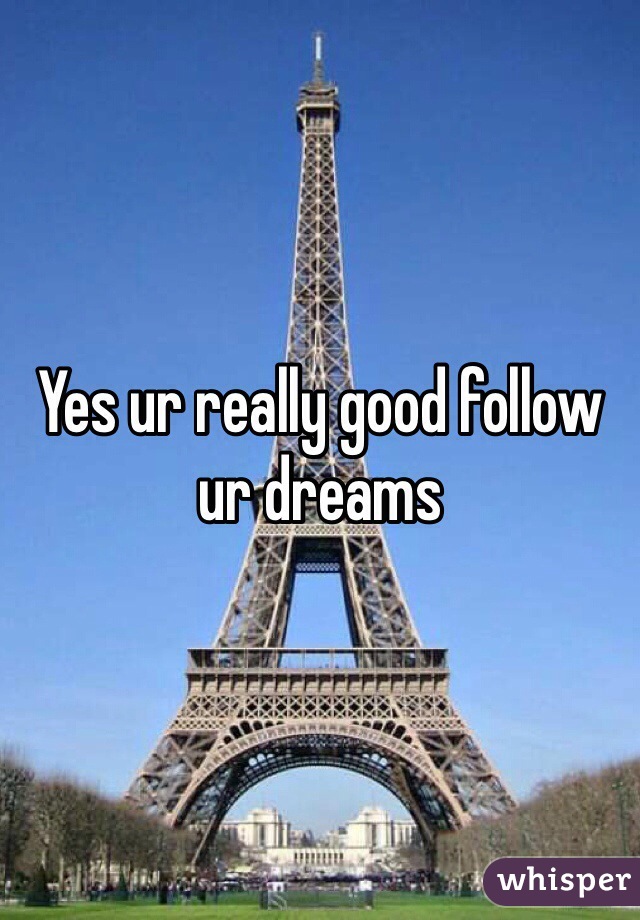 Yes ur really good follow ur dreams 