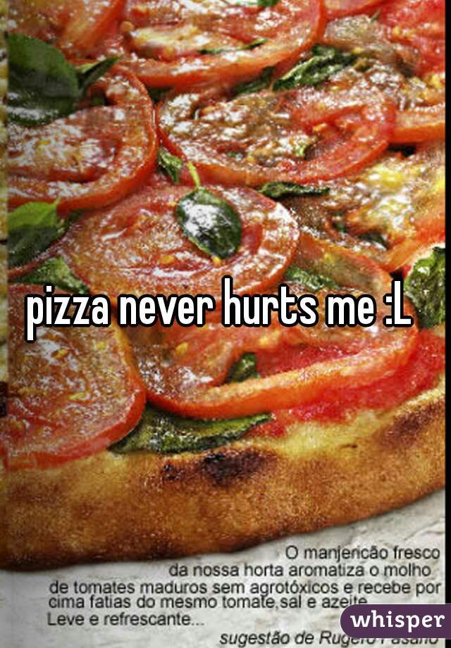 pizza never hurts me :L 