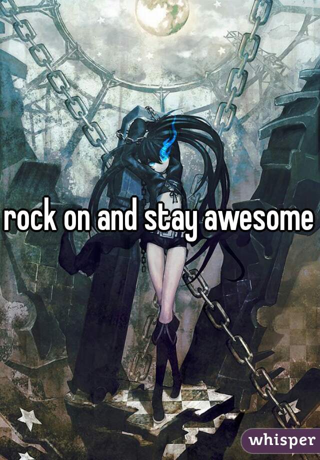 rock on and stay awesome