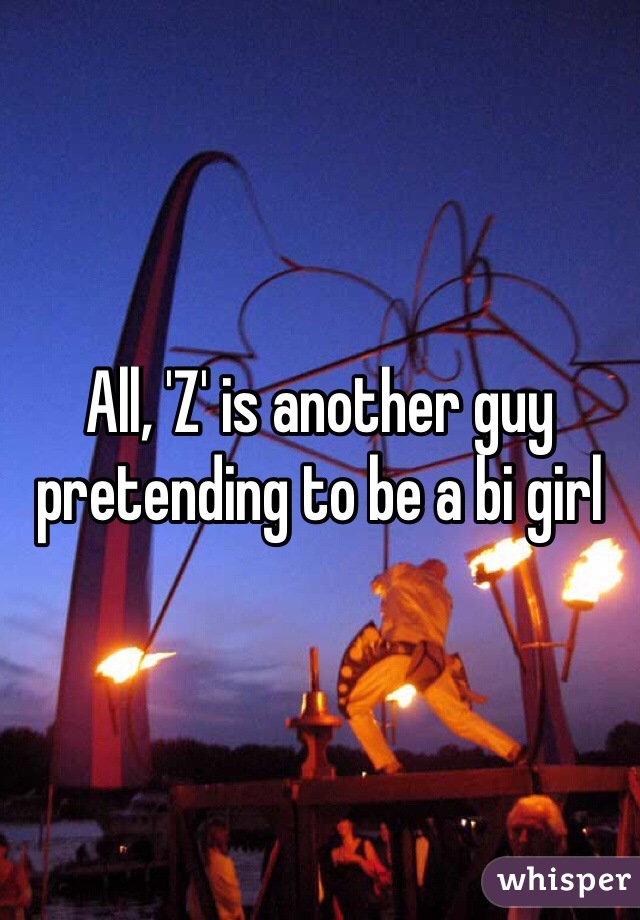 All, 'Z' is another guy pretending to be a bi girl
