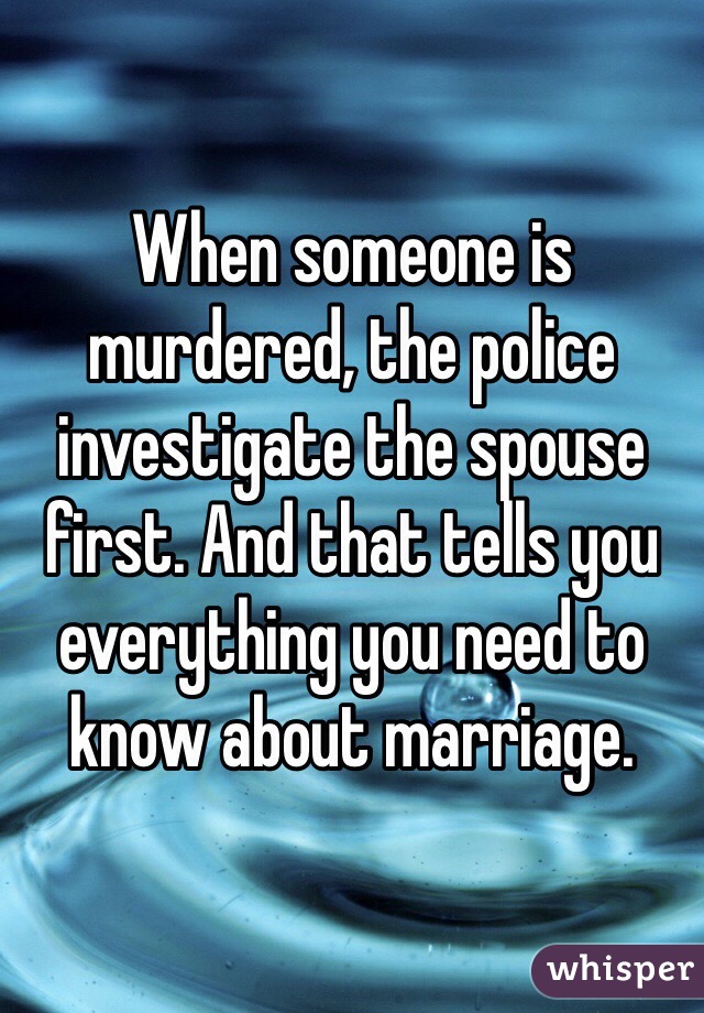 When someone is murdered, the police investigate the spouse first. And that tells you everything you need to know about marriage. 