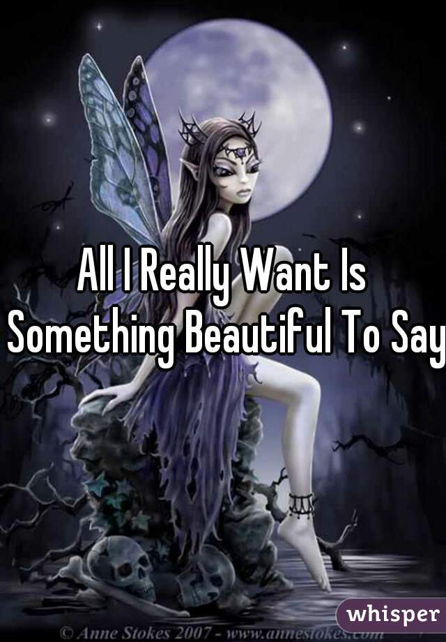 All I Really Want Is Something Beautiful To Say 