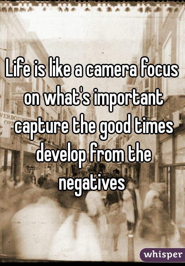 Life is like a camera focus on what's important capture the good times develop from the negatives 