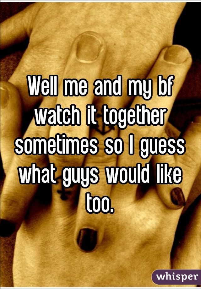 Well me and my bf watch it together sometimes so I guess what guys would like too.