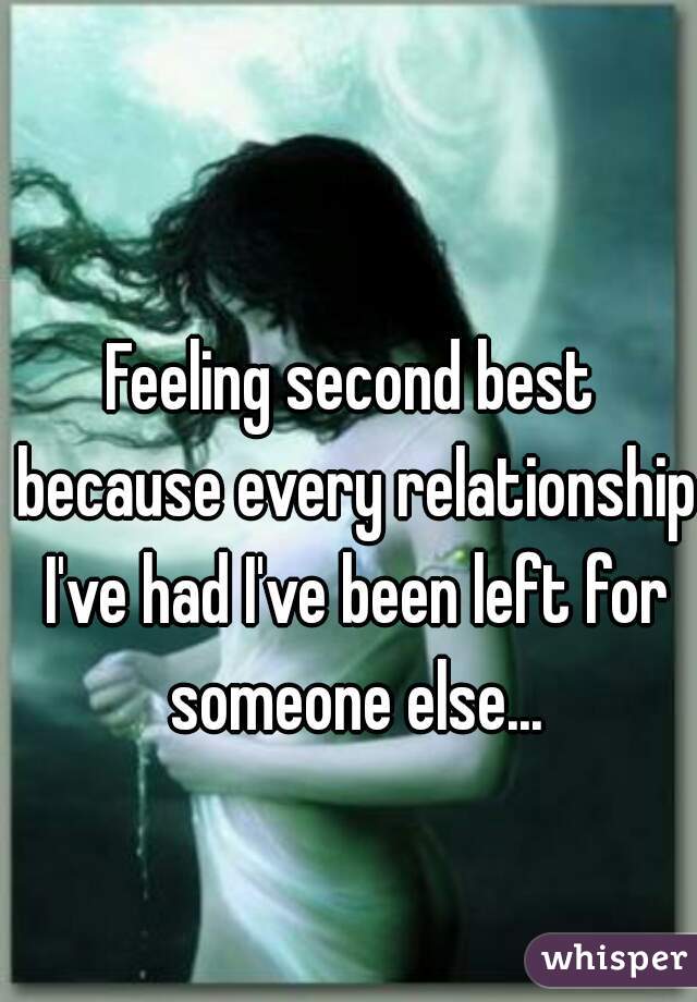 Feeling second best because every relationship I've had I've been left for someone else...