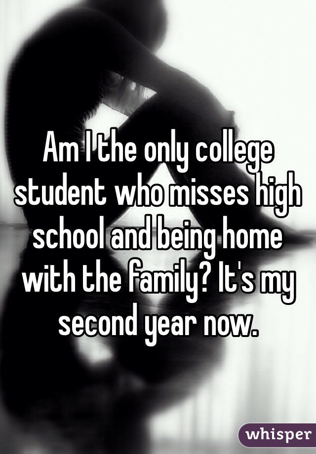 Am I the only college student who misses high school and being home with the family? It's my second year now. 