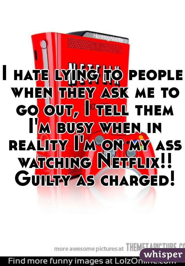 I hate lying to people when they ask me to go out, I tell them I'm busy when in reality I'm on my ass watching Netflix!! Guilty as charged!