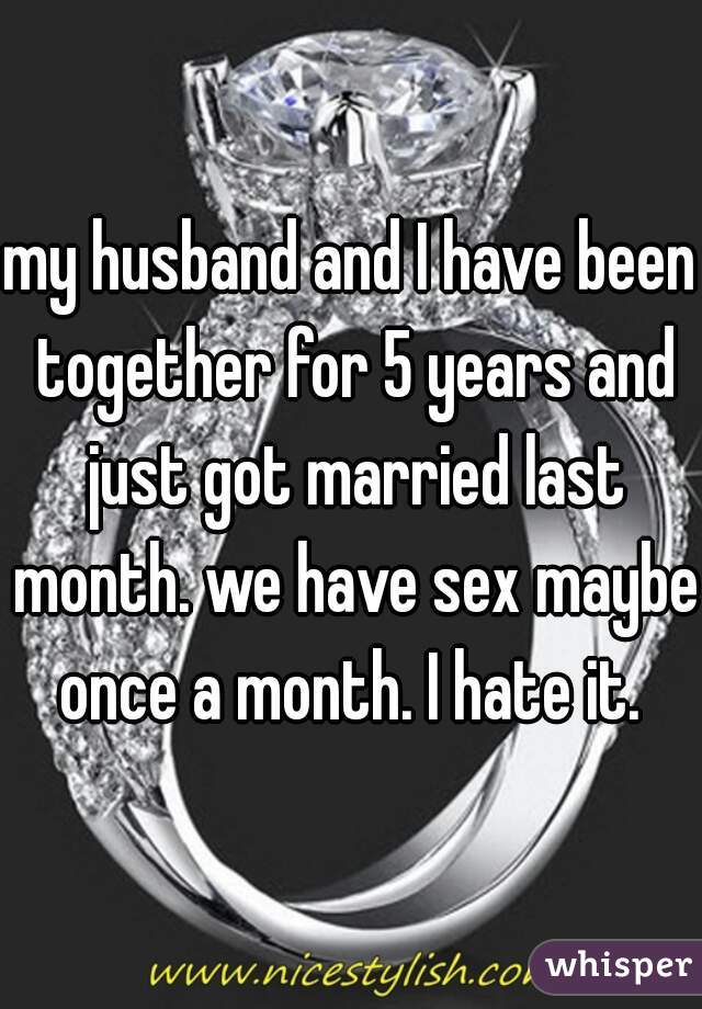 my husband and I have been together for 5 years and just got married last month. we have sex maybe once a month. I hate it. 