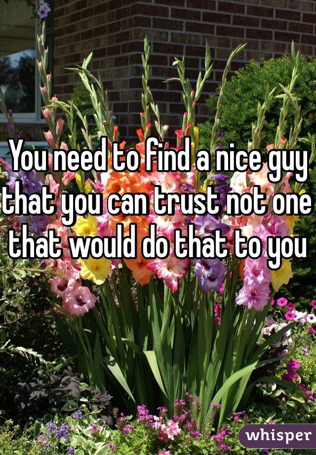 You need to find a nice guy that you can trust not one that would do that to you