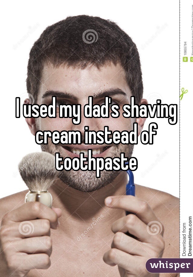 I used my dad's shaving cream instead of toothpaste