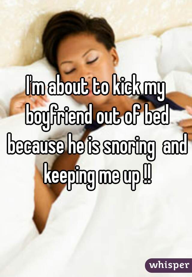 I'm about to kick my boyfriend out of bed because he is snoring  and keeping me up !!