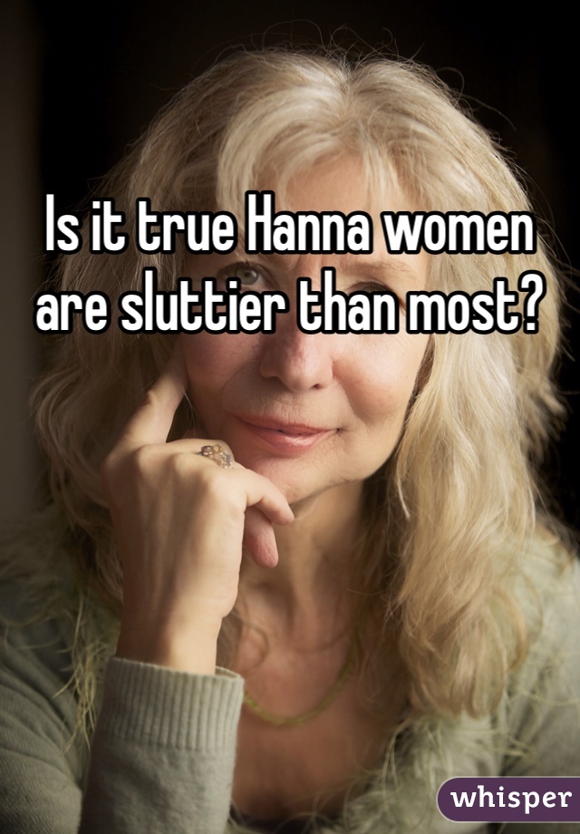 Is it true Hanna women are sluttier than most?
