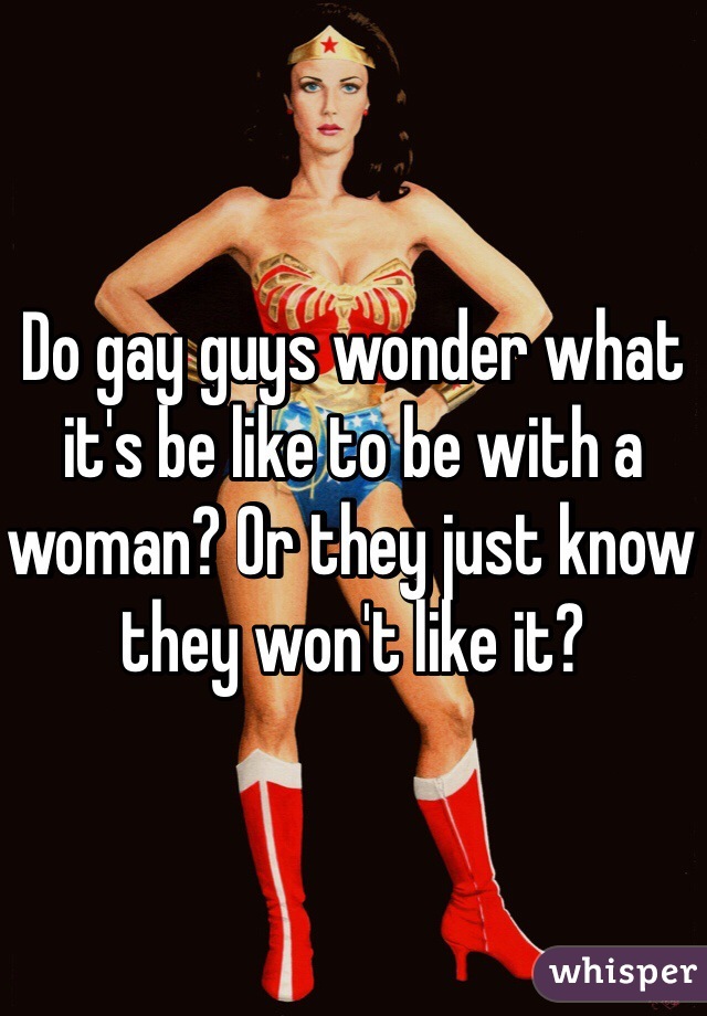 Do gay guys wonder what it's be like to be with a woman? Or they just know they won't like it?