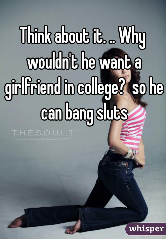 Think about it. .. Why wouldn't he want a girlfriend in college?  so he can bang sluts