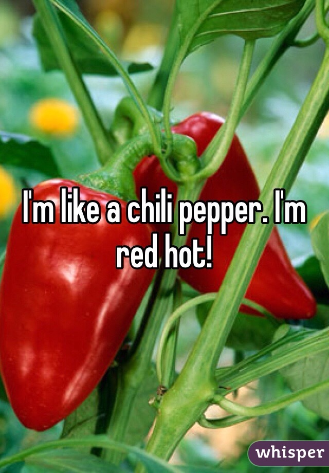 I'm like a chili pepper. I'm red hot! 