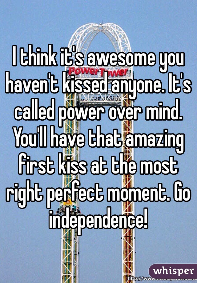 I think it's awesome you haven't kissed anyone. It's called power over mind. You'll have that amazing first kiss at the most right perfect moment. Go independence!