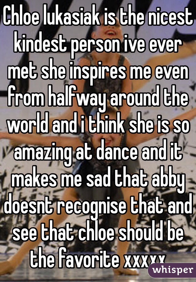 Chloe lukasiak is the nicest kindest person ive ever met she inspires me even from halfway around the world and i think she is so amazing at dance and it makes me sad that abby doesnt recognise that and see that chloe should be the favorite xxxxx 