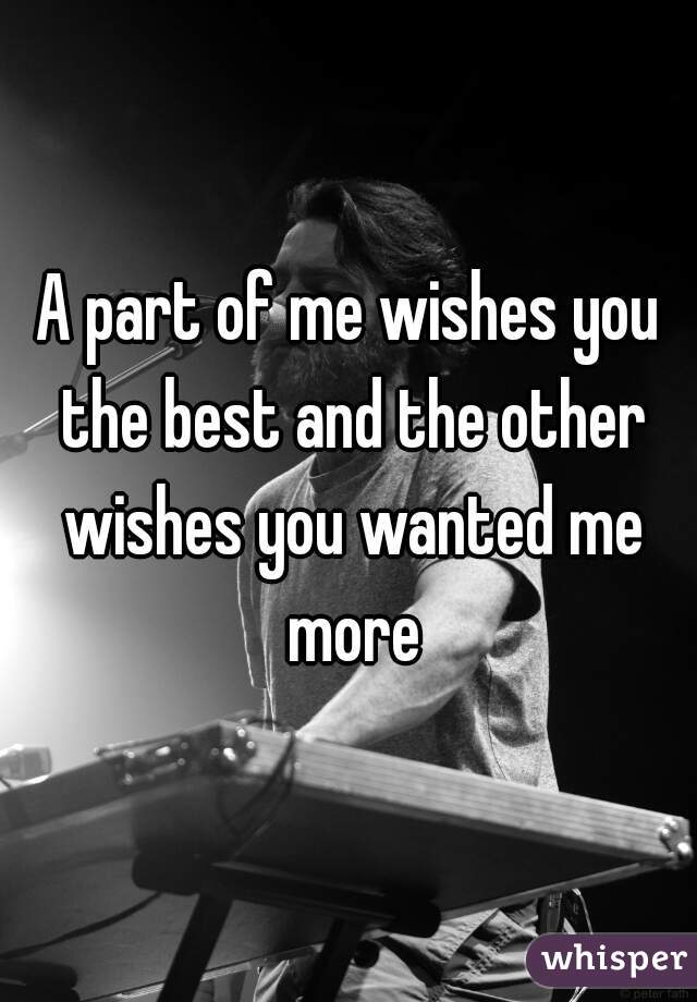 A part of me wishes you the best and the other wishes you wanted me more