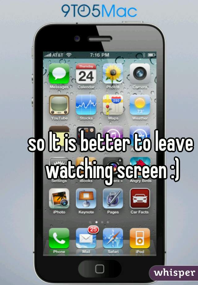 so It is better to leave watching screen :)