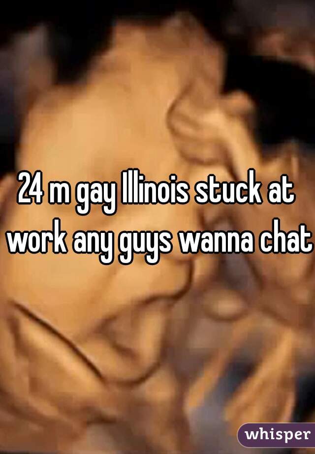 24 m gay Illinois stuck at work any guys wanna chat