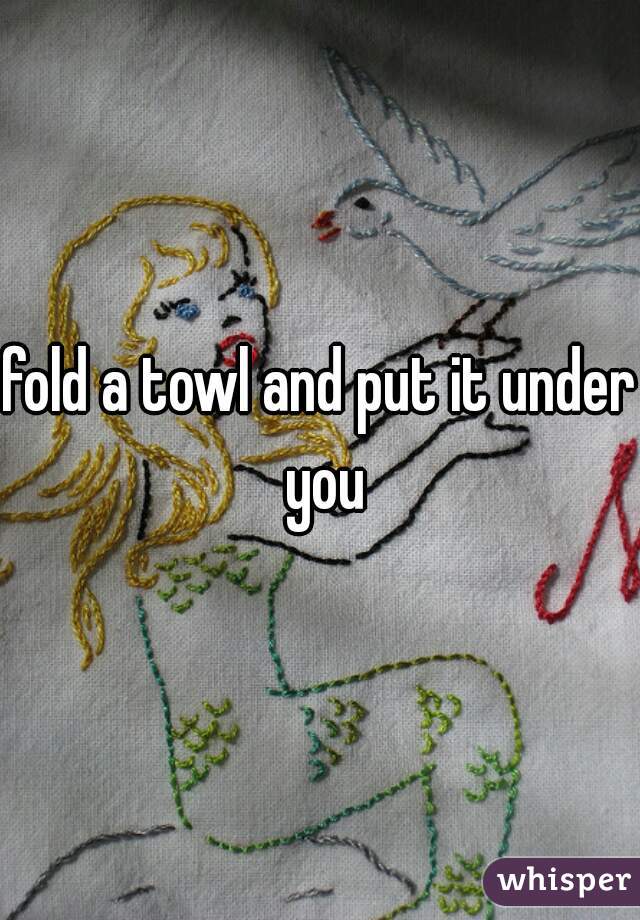 fold a towl and put it under you