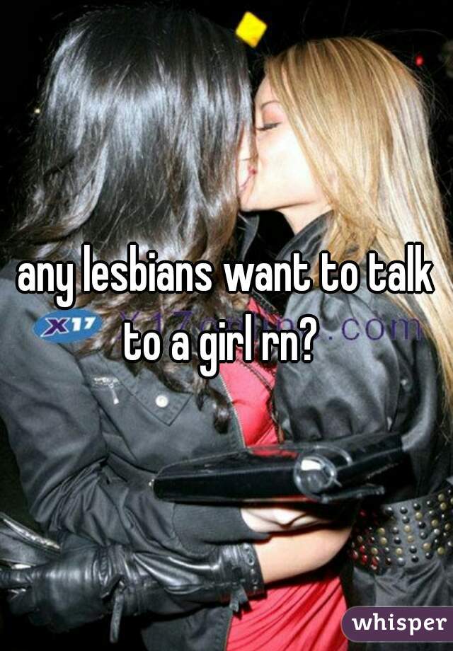 any lesbians want to talk to a girl rn?  