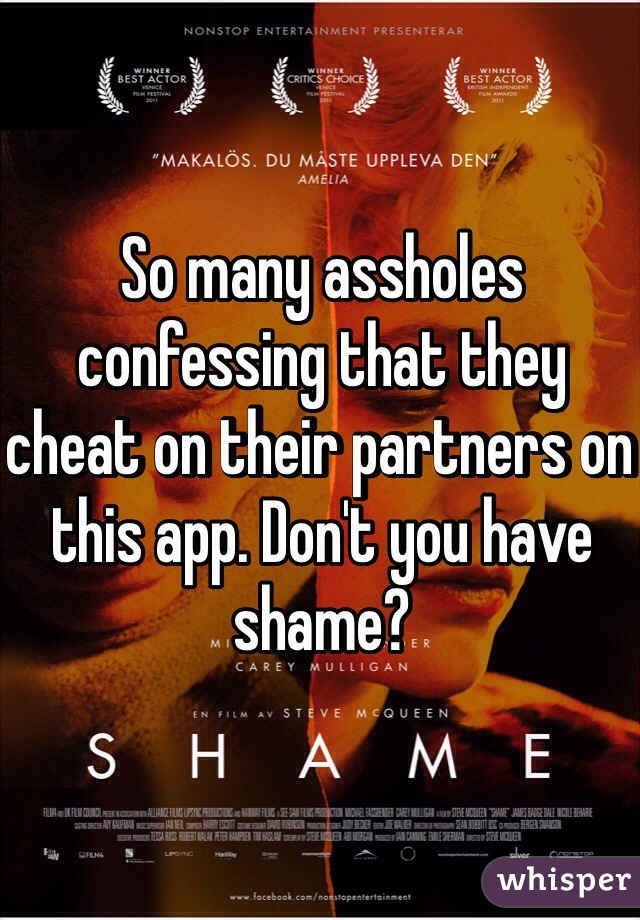 So many assholes confessing that they cheat on their partners on this app. Don't you have shame? 