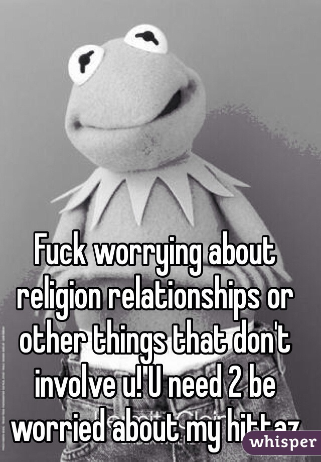 Fuck worrying about religion relationships or other things that don't involve u! U need 2 be worried about my hittaz