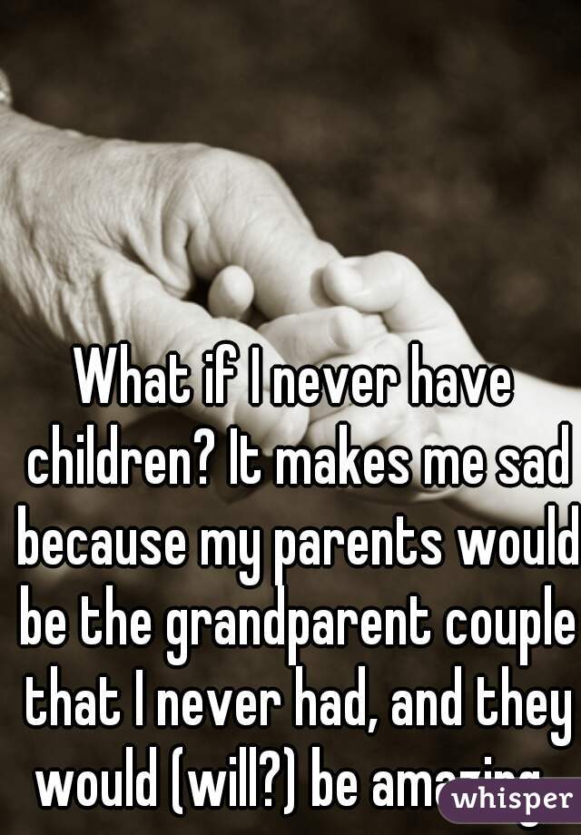 What if I never have children? It makes me sad because my parents would be the grandparent couple that I never had, and they would (will?) be amazing. 