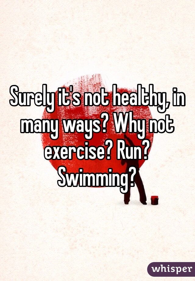 Surely it's not healthy, in many ways? Why not exercise? Run? Swimming?
