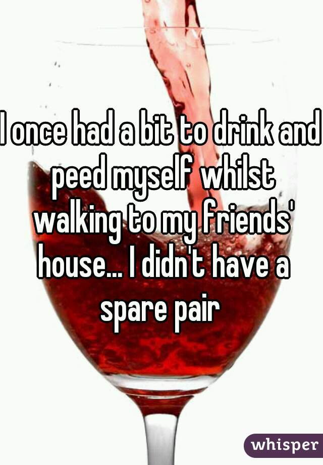 I once had a bit to drink and peed myself whilst walking to my friends' house... I didn't have a spare pair 