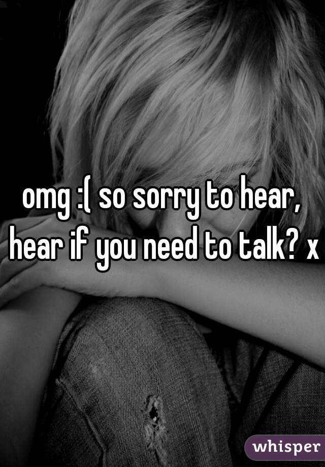 omg :( so sorry to hear, hear if you need to talk? xx
