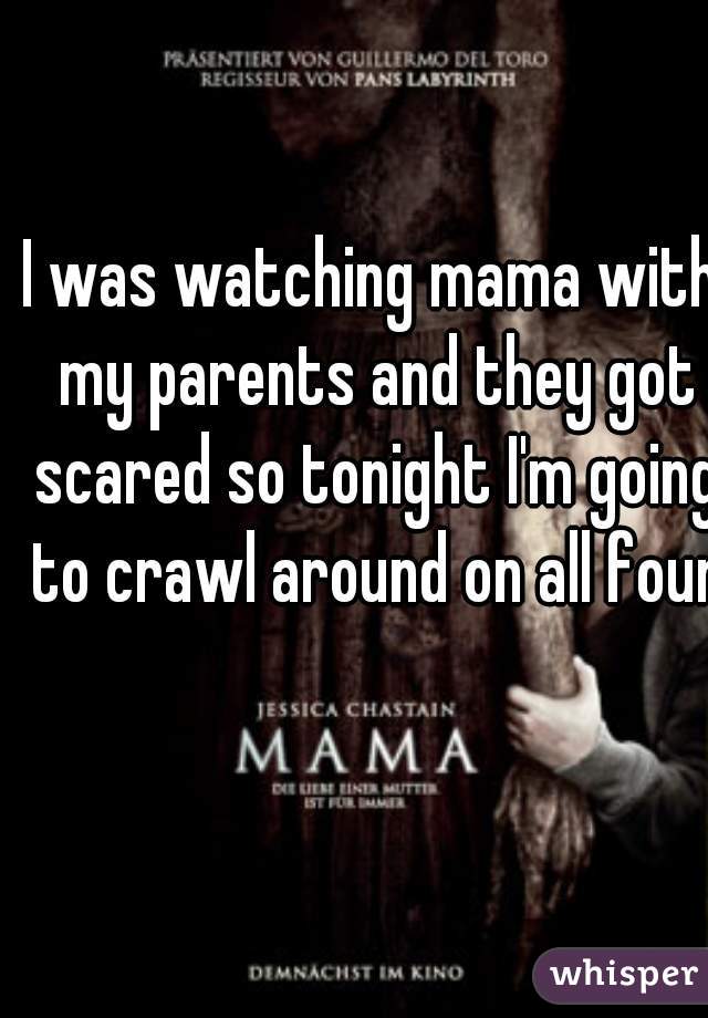 I was watching mama with my parents and they got scared so tonight I'm going to crawl around on all fours