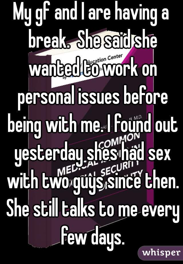 My gf and I are having a break.  She said she wanted to work on personal issues before being with me. I found out yesterday shes had sex with two guys since then. She still talks to me every few days.