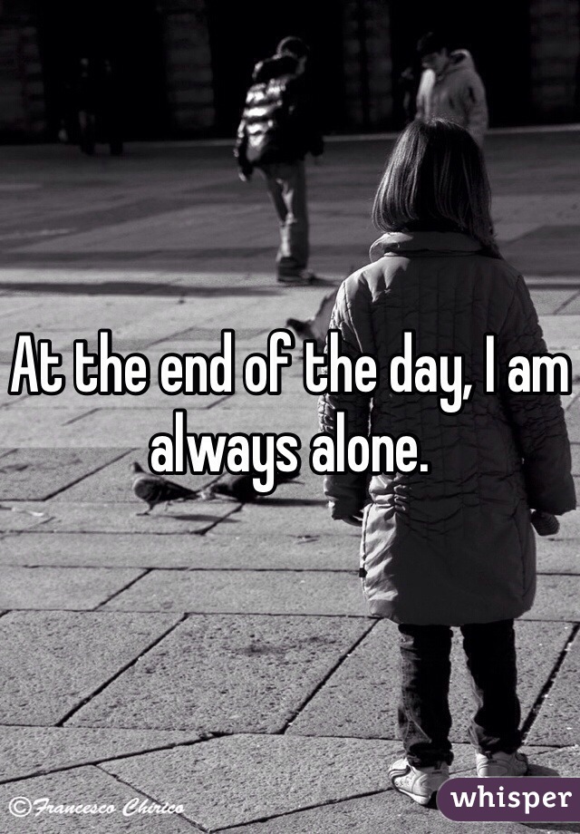 At the end of the day, I am always alone.