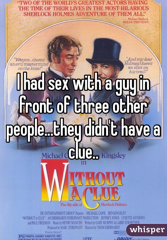 I had sex with a guy in front of three other people...they didn't have a clue..