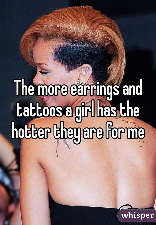 The more earrings and tattoos a girl has the hotter they are for me 