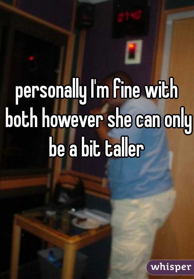 personally I'm fine with both however she can only be a bit taller 