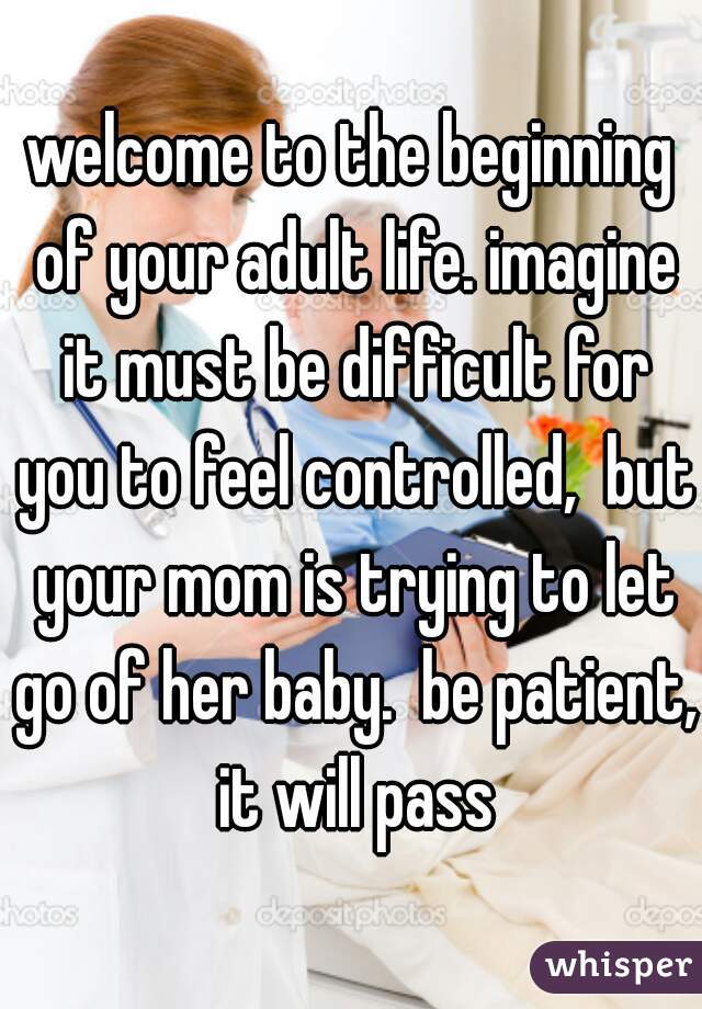 welcome to the beginning of your adult life. imagine it must be difficult for you to feel controlled,  but your mom is trying to let go of her baby.  be patient, it will pass