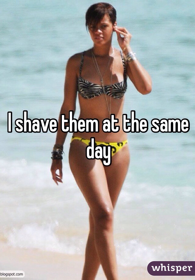 I shave them at the same day