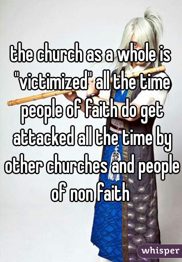 the church as a whole is "victimized" all the time people of faith do get attacked all the time by other churches and people of non faith 