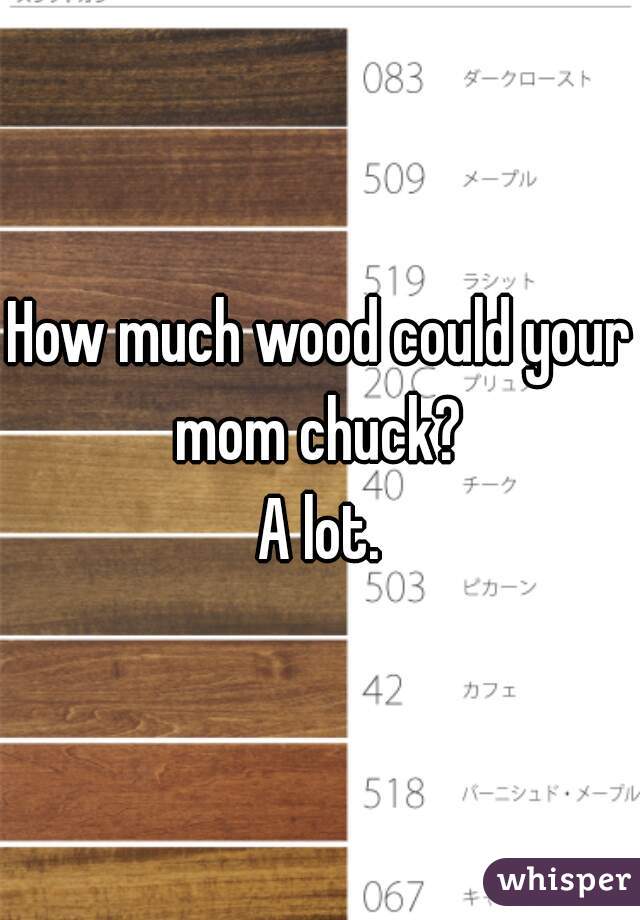 How much wood could your mom chuck? 

A lot.