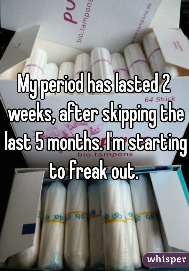 My period has lasted 2 weeks, after skipping the last 5 months. I'm starting to freak out. 